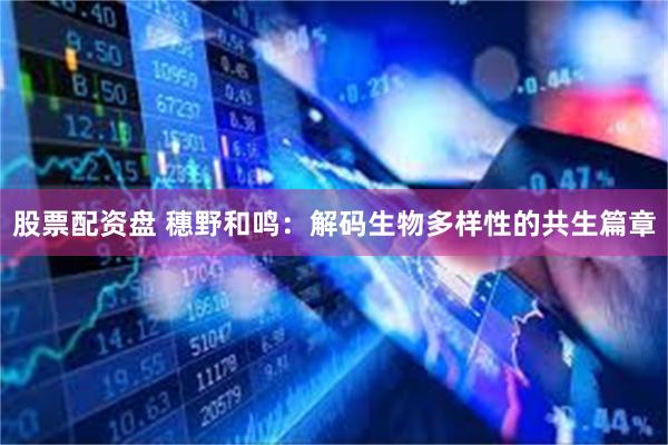股票配资盘 穗野和鸣：解码生物多样性的共生篇章