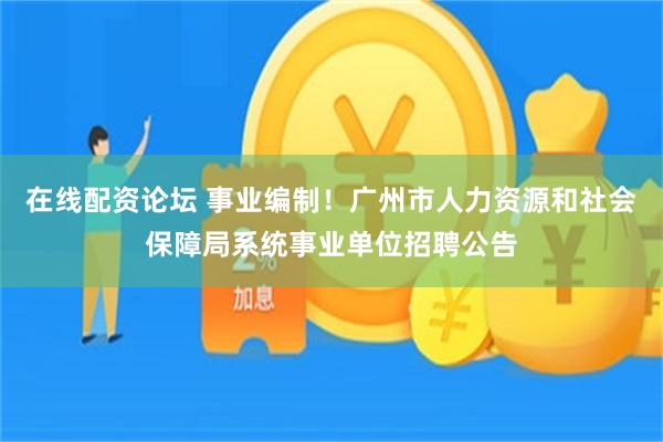 在线配资论坛 事业编制！广州市人力资源和社会保障局系统事业单位招聘公告