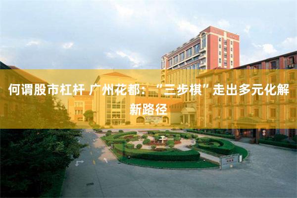 何谓股市杠杆 广州花都：“三步棋”走出多元化解新路径