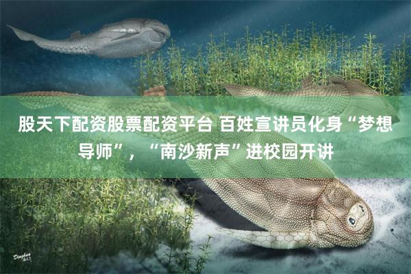 股天下配资股票配资平台 百姓宣讲员化身“梦想导师”，“南沙新声”进校园开讲