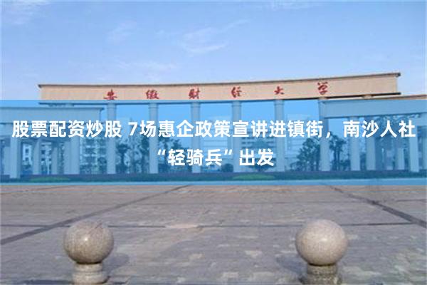 股票配资炒股 7场惠企政策宣讲进镇街，南沙人社“轻骑兵”出发