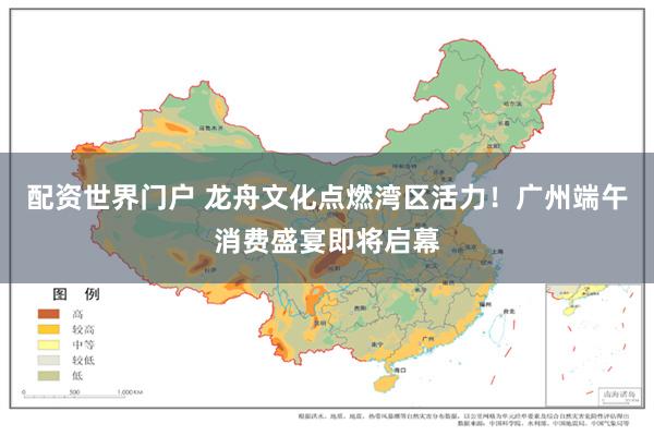配资世界门户 龙舟文化点燃湾区活力！广州端午消费盛宴即将启幕