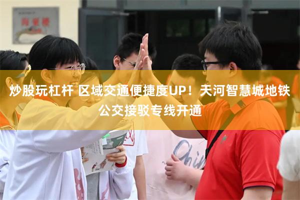 炒股玩杠杆 区域交通便捷度UP！天河智慧城地铁公交接驳专线开通