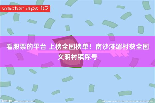 看股票的平台 上榜全国榜单！南沙湴湄村获全国文明村镇称号