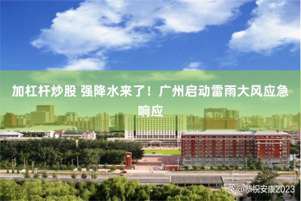 加杠杆炒股 强降水来了！广州启动雷雨大风应急响应