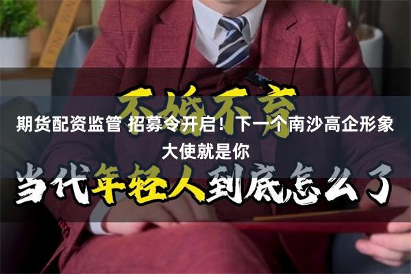 期货配资监管 招募令开启！下一个南沙高企形象大使就是你