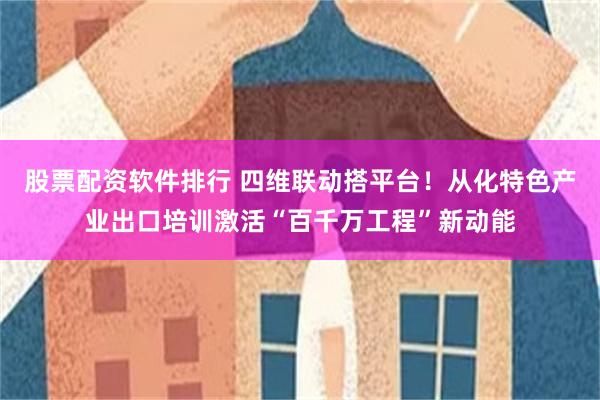 股票配资软件排行 四维联动搭平台！从化特色产业出口培训激活“百千万工程”新动能