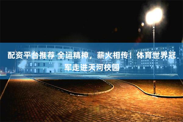 配资平台推荐 全运精神，薪火相传！体育世界冠军走进天河校园