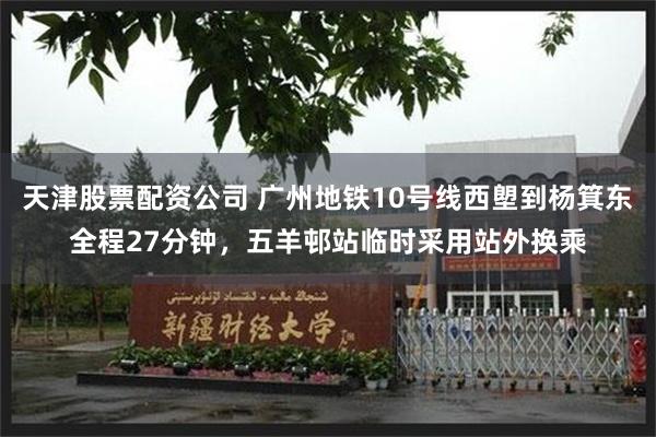 天津股票配资公司 广州地铁10号线西塱到杨箕东全程27分钟，五羊邨站临时采用站外换乘