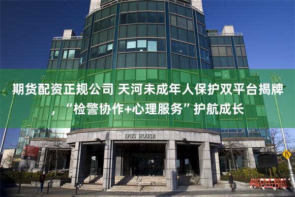 期货配资正规公司 天河未成年人保护双平台揭牌，“检警协作+心理服务”护航成长