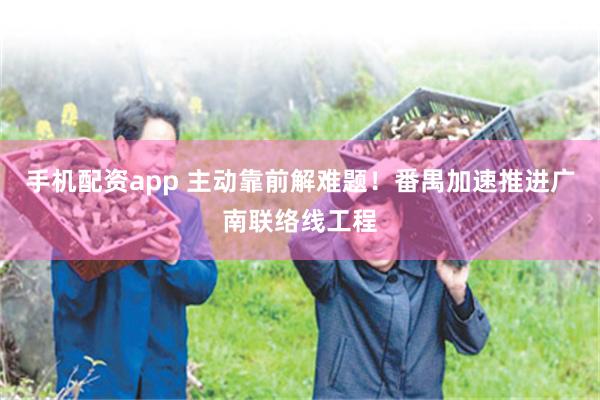 手机配资app 主动靠前解难题！番禺加速推进广南联络线工程
