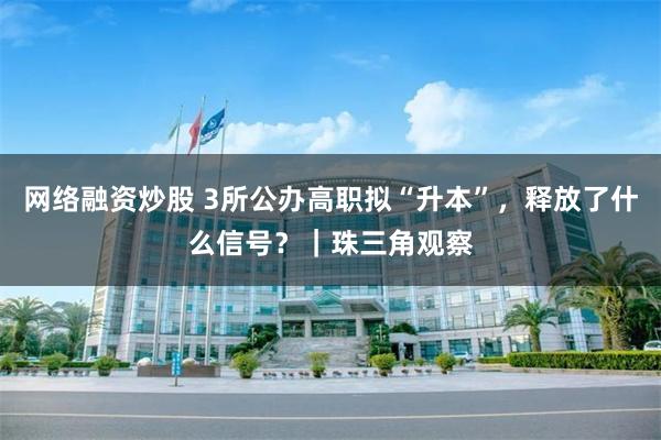 网络融资炒股 3所公办高职拟“升本”，释放了什么信号？｜珠三角观察