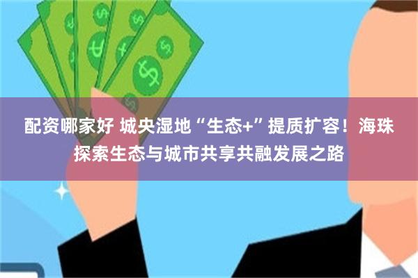配资哪家好 城央湿地“生态+”提质扩容！海珠探索生态与城市共享共融发展之路