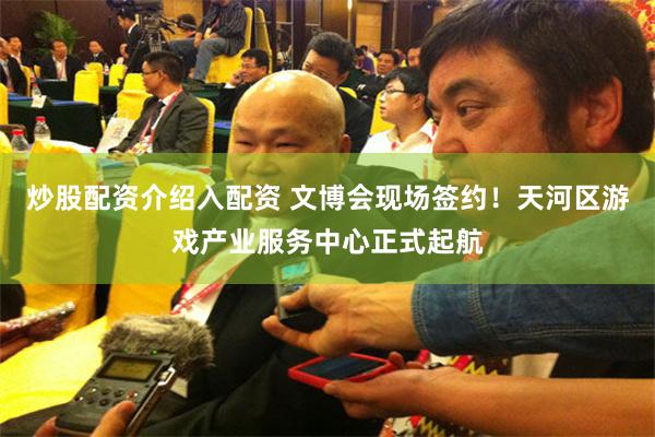 炒股配资介绍入配资 文博会现场签约！天河区游戏产业服务中心正式起航