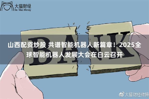 山西配资炒股 共谱智能机器人新篇章！2025全球智能机器人发展大会在白云召开