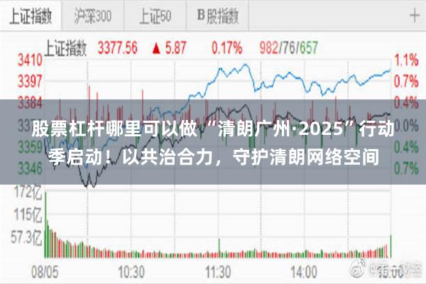 股票杠杆哪里可以做 “清朗广州·2025”行动季启动！以共治合力，守护清朗网络空间