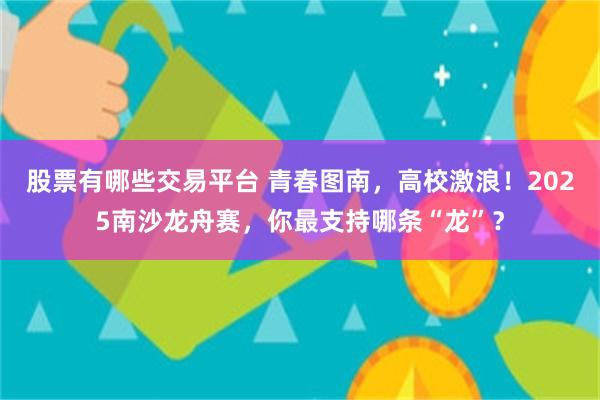 股票有哪些交易平台 青春图南，高校激浪！2025南沙龙舟赛，你最支持哪条“龙”？
