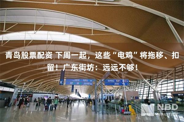青岛股票配资 下周一起，这些“电鸡”将拖移、扣留！广东街坊：远远不够！