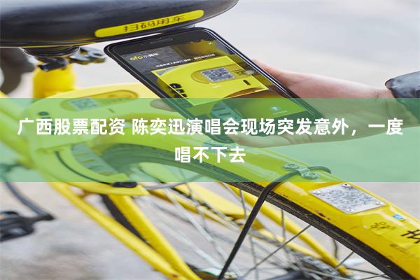 广西股票配资 陈奕迅演唱会现场突发意外，一度唱不下去