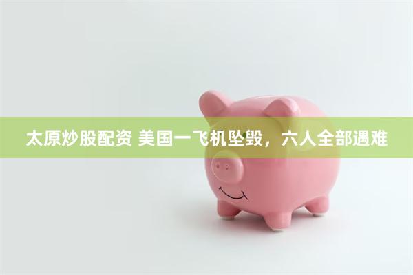 太原炒股配资 美国一飞机坠毁，六人全部遇难