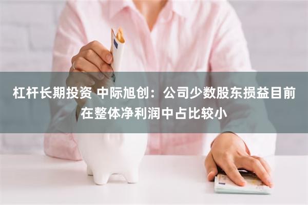 杠杆长期投资 中际旭创：公司少数股东损益目前在整体净利润中占比较小