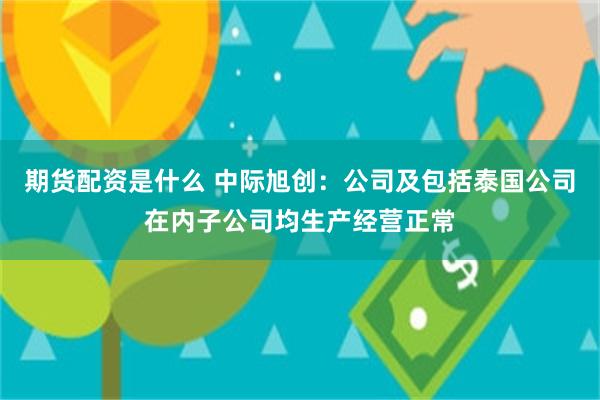 期货配资是什么 中际旭创：公司及包括泰国公司在内子公司均生产经营正常