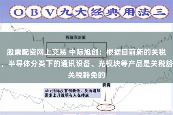 股票配资网上交易 中际旭创：根据目前新的关税政策，半导体分类下的通讯设备、光模块等产品是关税豁免的