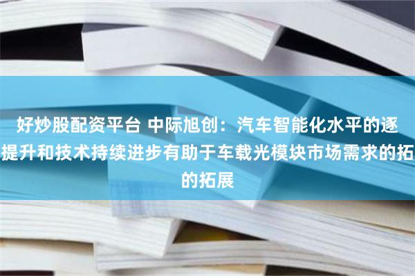 好炒股配资平台 中际旭创：汽车智能化水平的逐步提升和技术持续进步有助于车载光模块市场需求的拓展