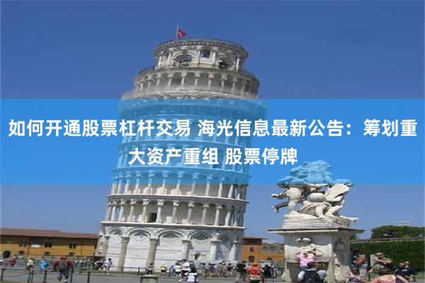 如何开通股票杠杆交易 海光信息最新公告：筹划重大资产重组 股票停牌
