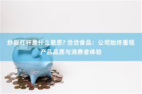 炒股杠杆是什么意思? 洽洽食品：公司始终重视产品品质与消费者体验