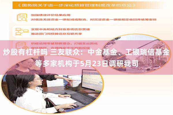 炒股有杠杆吗 三友联众：中金基金、工银瑞信基金等多家机构于5月23日调研我司