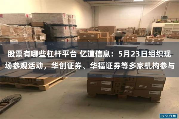 股票有哪些杠杆平台 亿道信息：5月23日组织现场参观活动，华创证券、华福证券等多家机构参与