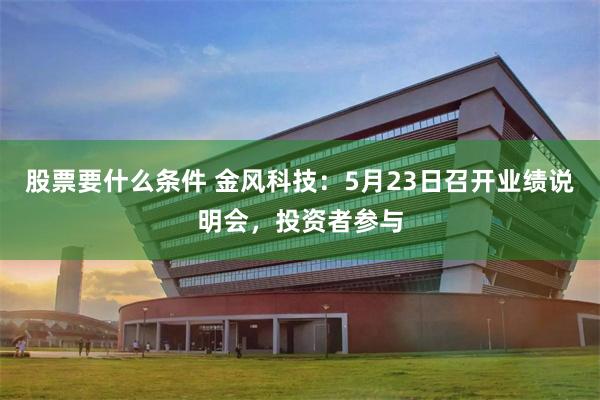 股票要什么条件 金风科技：5月23日召开业绩说明会，投资者参与