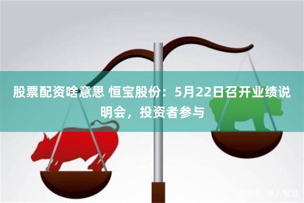 股票配资啥意思 恒宝股份：5月22日召开业绩说明会，投资者参与