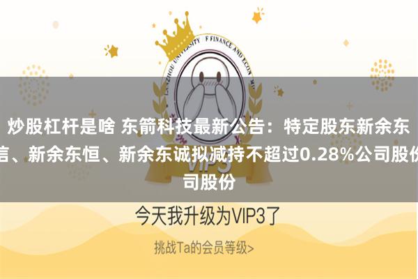 炒股杠杆是啥 东箭科技最新公告：特定股东新余东信、新余东恒、新余东诚拟减持不超过0.28%公司股份