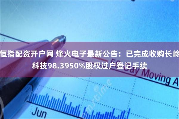 恒指配资开户网 烽火电子最新公告：已完成收购长岭科技98.3950%股权过户登记手续