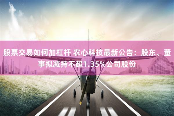 股票交易如何加杠杆 农心科技最新公告：股东、董事拟减持不超1.35%公司股份