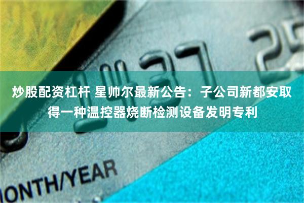 炒股配资杠杆 星帅尔最新公告：子公司新都安取得一种温控器烧断检测设备发明专利