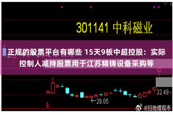 正规的股票平台有哪些 15天9板中超控股：实际控制人减持股票用于江苏精铸设备采购等
