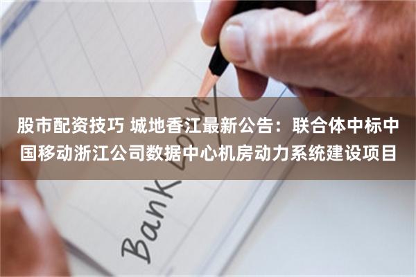 股市配资技巧 城地香江最新公告：联合体中标中国移动浙江公司数据中心机房动力系统建设项目