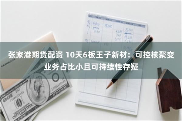 张家港期货配资 10天6板王子新材：可控核聚变业务占比小且可持续性存疑