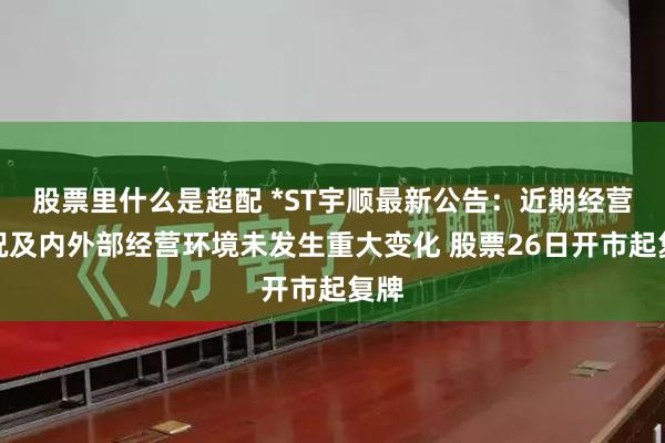 股票里什么是超配 *ST宇顺最新公告：近期经营情况及内外部经营环境未发生重大变化 股票26日开市起复牌