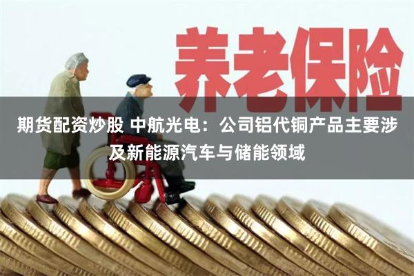 期货配资炒股 中航光电：公司铝代铜产品主要涉及新能源汽车与储能领域