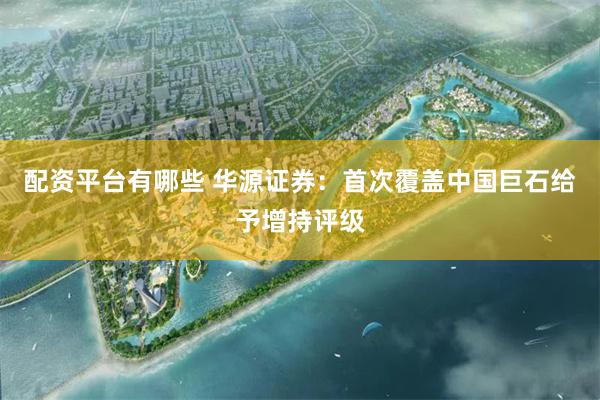 配资平台有哪些 华源证券：首次覆盖中国巨石给予增持评级