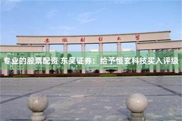 专业的股票配资 东吴证券：给予恒玄科技买入评级