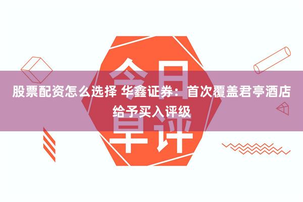 股票配资怎么选择 华鑫证券：首次覆盖君亭酒店给予买入评级