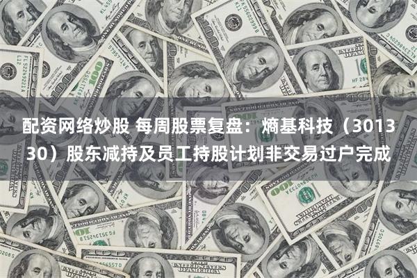 配资网络炒股 每周股票复盘：熵基科技（301330）股东减持及员工持股计划非交易过户完成