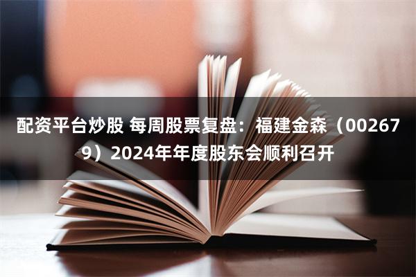 配资平台炒股 每周股票复盘：福建金森（002679）2024年年度股东会顺利召开