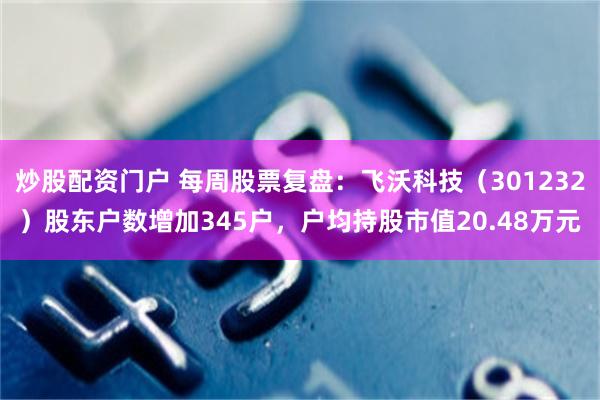 炒股配资门户 每周股票复盘：飞沃科技（301232）股东户数增加345户，户均持股市值20.48万元