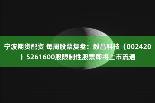 宁波期货配资 每周股票复盘：毅昌科技（002420）5261600股限制性股票即将上市流通